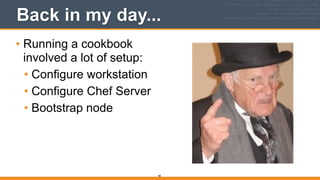 Back in my day...
• Running a cookbook
involved a lot of setup:
• Configure workstation
• Configure Chef Server
• Bootstrap node
80
 