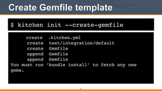 $ kitchen init --create-gemfile
create .kitchen.yml!
create test/integration/default!
create Gemfile!
append Gemfile!
append Gemfile!
You must run ‘bundle install’ to fetch any new
gems.
Create Gemfile template
94
 