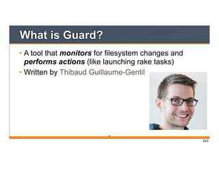 What is Guard?
• A tool that monitors for filesystem changes and
performs actions (like launching rake tasks)
• Written by Thibaud Guillaume-Gentil
343
343
 