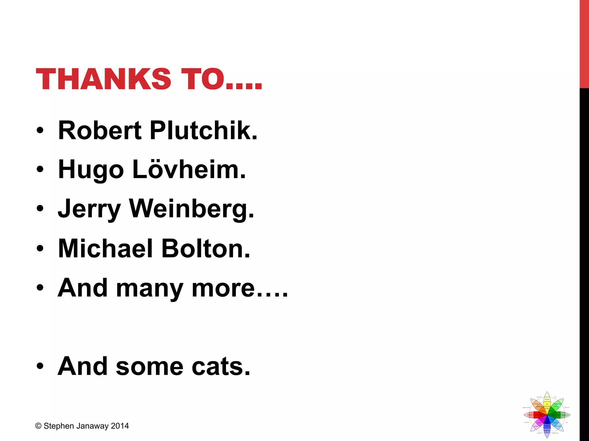 THANKS TO….
•  Robert Plutchik.
•  Hugo Lövheim.
•  Jerry Weinberg.
•  Michael Bolton.
•  And many more….
•  And some cats.
© Stephen Janaway 2014
 