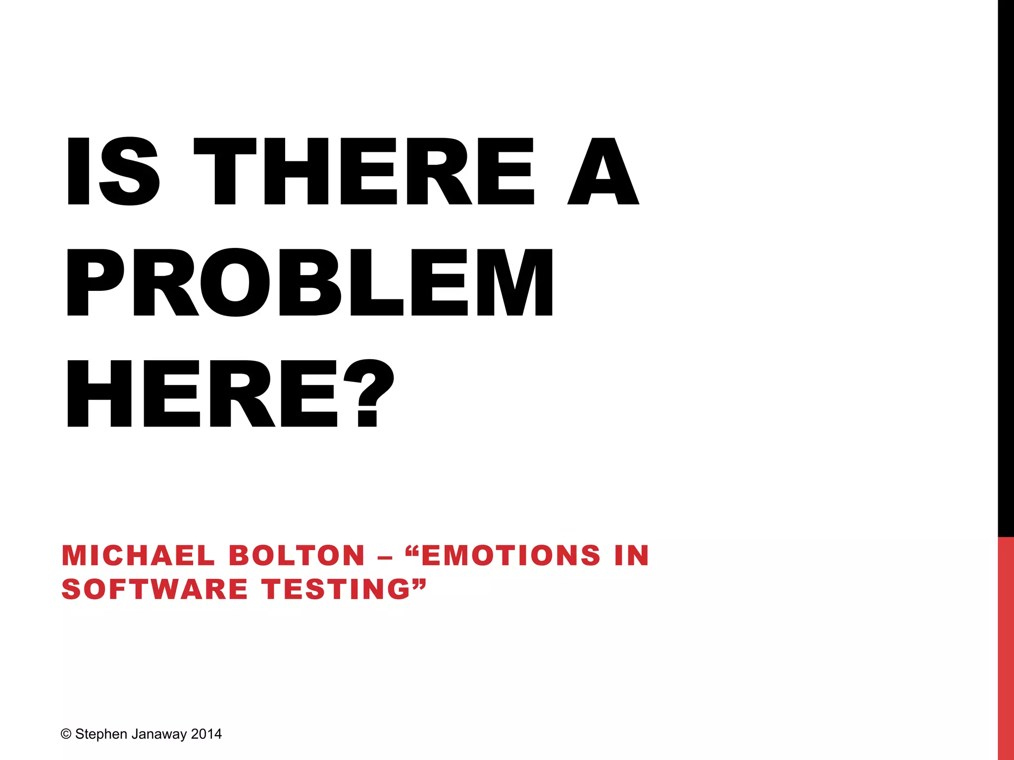 IS THERE A
PROBLEM
HERE?
MICHAEL BOLTON – “EMOTIONS IN
SOFTWARE TESTING”
© Stephen Janaway 2014
 