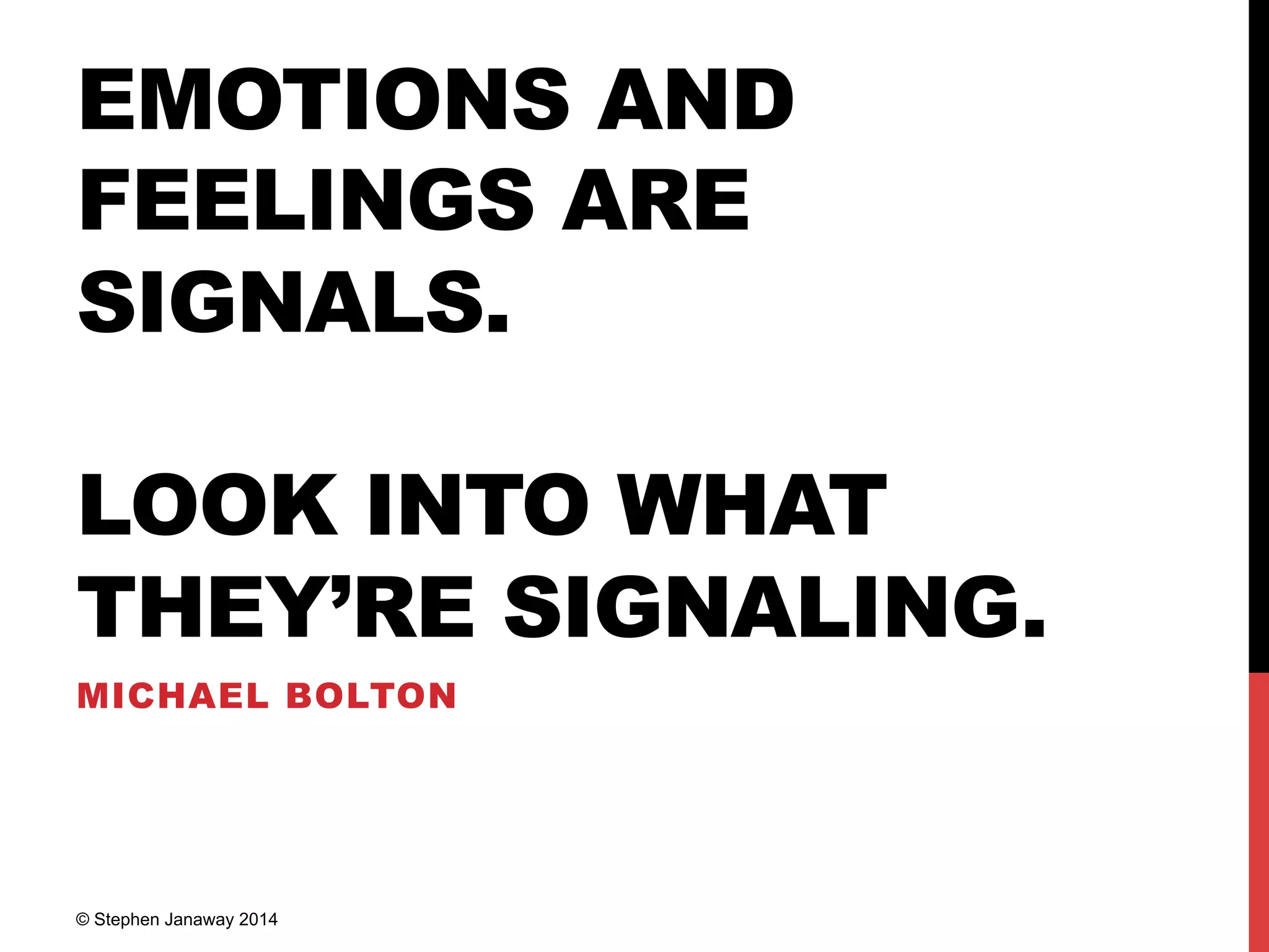 EMOTIONS AND
FEELINGS ARE
SIGNALS.
LOOK INTO WHAT
THEY’RE SIGNALING.
MICHAEL BOLTON
© Stephen Janaway 2014
 