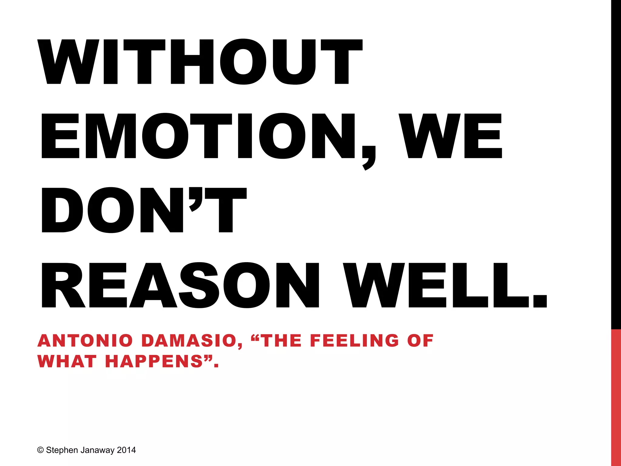 WITHOUT
EMOTION, WE
DON’T
REASON WELL.
ANTONIO DAMASIO, “THE FEELING OF
WHAT HAPPENS”.
© Stephen Janaway 2014
 