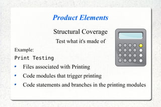 Product Elements
Structural Coverage
Test what it's made of
Example:
Print Testing
Files associated with Printing
Code modules that trigger printing
Code statements and branches in the printing modules
 
