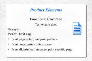 Product Elements
Functional Coverage
Test what it does
Example:
Print Testing
Print, page setup, and print preview
Print range, print copies, zoom
Print all, print current page, print specific page
 