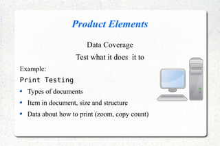 Product Elements
Data Coverage
Test what it does it to
Example:
Print Testing
Types of documents
Item in document, size and structure
Data about how to print (zoom, copy count)
 