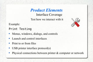 Product Elements
Interface Coverage
Test how we interact with it
Example:
Print Testing
Menus, windows, dialogs, and controls
Launch and control interfaces
Print to or from files
USB printer interface protocol(s)
Physical connections between printer & computer or network
 
