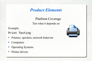 Product Elements
Platform Coverage
Test what it depends on
Example:
Print Testing
Printers, spoolers, network behavior
Computers
Operating Systems
Printer drivers
 