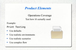 Product Elements
Operations Coverage
Test how it's actually used
Example:
Print Testing
Use defaults
Use realistic environments
Use realistic scenarios
Use complex flow
 