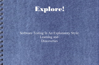 Explore!
Software Testing In An Exploratory Style:
Learning and
Discoveries
 
