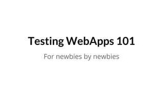 Testing WebApps 101
For newbies by newbies
 