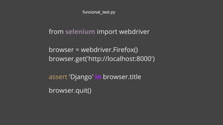 from selenium import webdriver
browser = webdriver.Firefox()
browser.get('http://localhost:8000')
assert 'Django' in browser.title
browser.quit()
funcional_test.py
 
