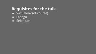 Requisites for the talk
● Virtualenv (of course)
● Django
● Selenium
 