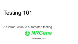 Testing 101
An introduction to automated testing
@ NRGene
Noam Barkai, 2015
 