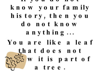 If you do not know your family history, then you do not know anything... You are like a leaf that does not know it is part of a tree. - Michael Crichton- 