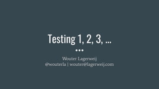 Testing 1, 2, 3, ...
Wouter Lagerweij
@wouterla | wouter@lagerweij.com
 