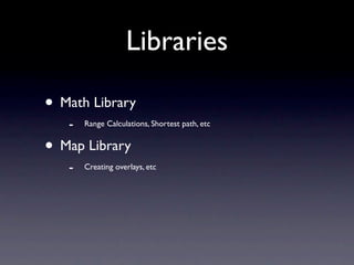 Libraries

• Math Library
   -   Range Calculations, Shortest path, etc


• Map Library
   -   Creating overlays, etc
 