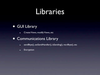 Libraries
• GUI Library
   -   Create Views, modify Views, etc


• Communications Library
   -   sendBtye(), setSendHandler(), isSending(), recvBtye(), etc

   -   Encryption
 