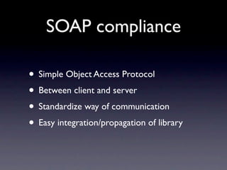 SOAP compliance

• Simple Object Access Protocol
• Between client and server
• Standardize way of communication
• Easy integration/propagation of library
 
