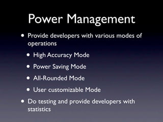 Power Management
• Provide developers with various modes of
  operations
 • High Accuracy Mode
 • Power Saving Mode
 • All-Rounded Mode
 • User customizable Mode
• Do testing and provide developers with
  statistics
 