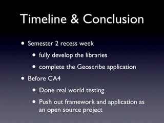 Timeline & Conclusion
• Semester 2 recess week
   • fully develop the libraries
   • complete the Geoscribe application
• Before CA4
   • Done real world testing
   • Push out framework and application as
      an open source project
 