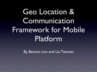 Geo Location &
   Communication
Framework for Mobile
      Platform
   By Benson Lim and Liu Tianwei
 