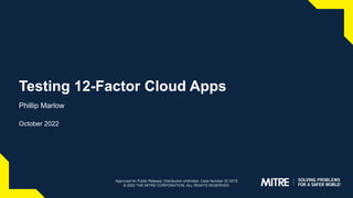 Testing 12-Factor Cloud Apps
Phillip Marlow
October 2022
Approved for Public Release; Distribution Unlimited. Case Number 22-3215
© 2022 THE MITRE CORPORATION. ALL RIGHTS RESERVED.
 