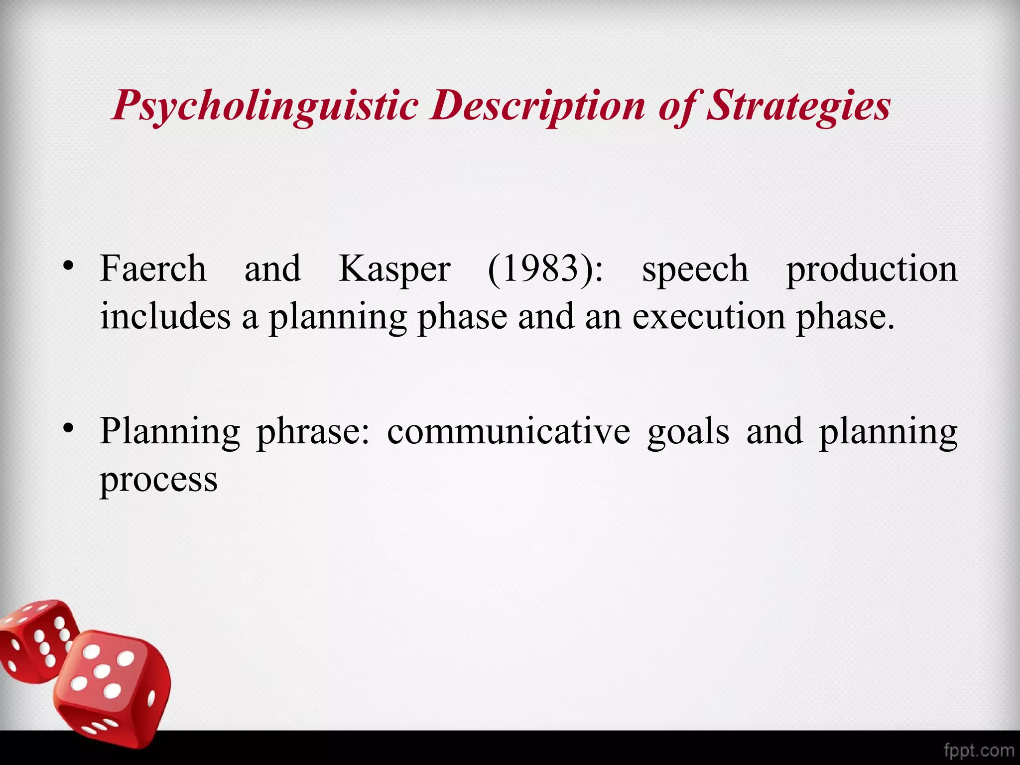 Psycholinguistic Description of Strategies 
• Faerch and Kasper (1983): speech production 
includes a planning phase and an execution phase. 
• Planning phrase: communicative goals and planning 
process 
 