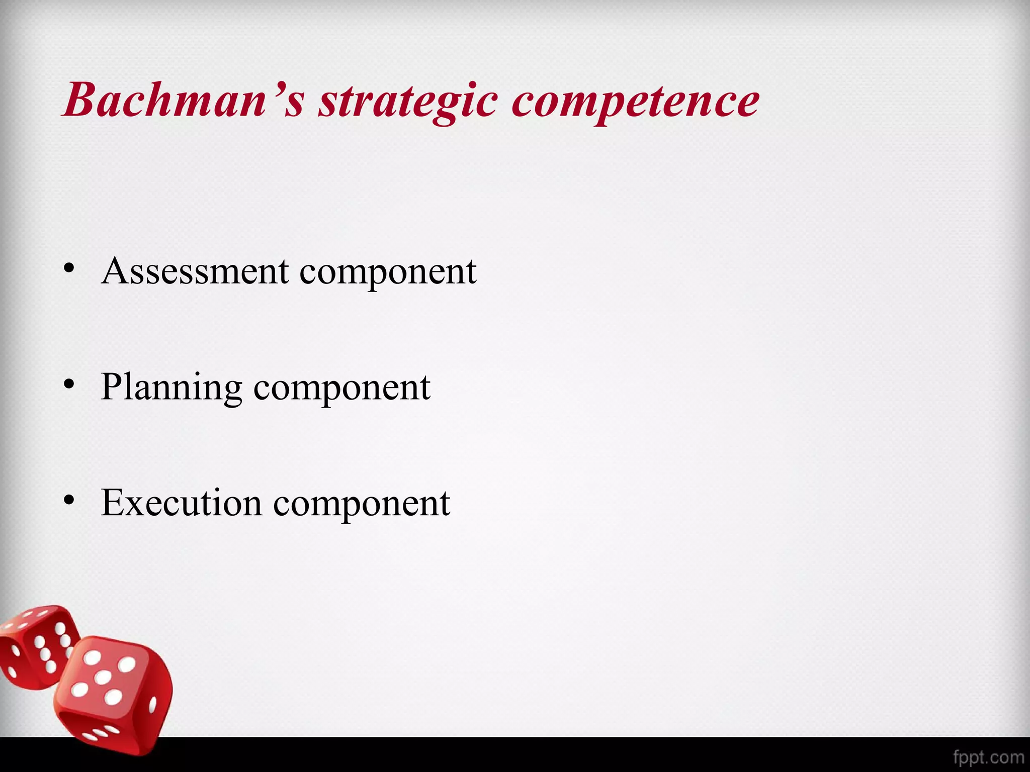 Bachman’s strategic competence 
• Assessment component 
• Planning component 
• Execution component 
 