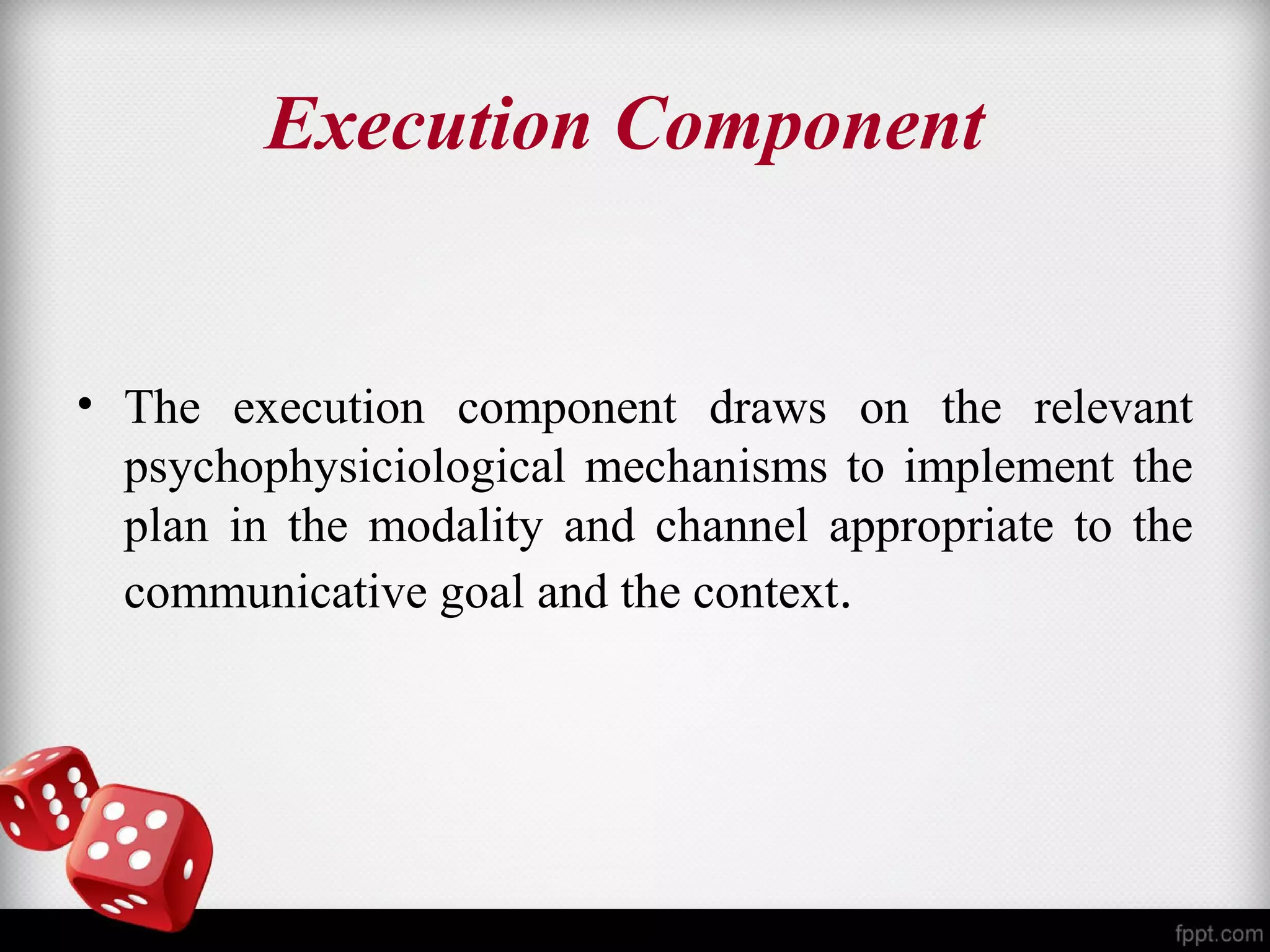 Execution Component 
• The execution component draws on the relevant 
psychophysiciological mechanisms to implement the 
plan in the modality and channel appropriate to the 
communicative goal and the context. 
 