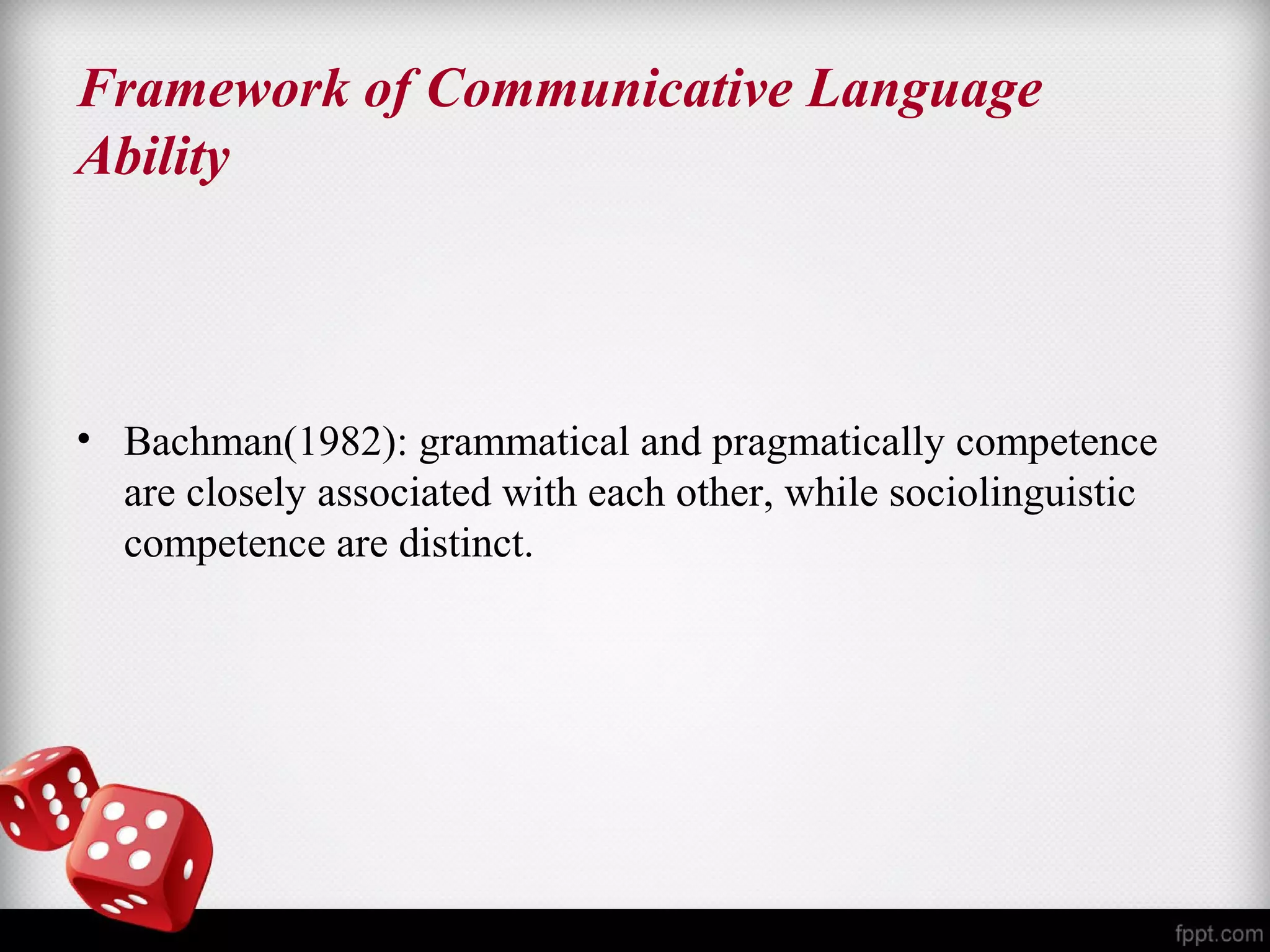 Framework of Communicative Language 
Ability 
• Bachman(1982): grammatical and pragmatically competence 
are closely associated with each other, while sociolinguistic 
competence are distinct. 
 