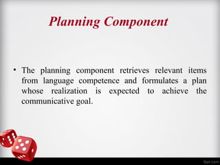 Planning Component 
• The planning component retrieves relevant items 
from language competence and formulates a plan 
whose realization is expected to achieve the 
communicative goal. 
 