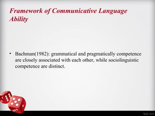 Framework of Communicative Language 
Ability 
• Bachman(1982): grammatical and pragmatically competence 
are closely associated with each other, while sociolinguistic 
competence are distinct. 
 