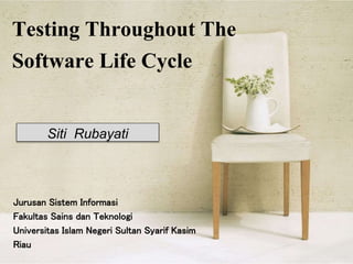 Testing Throughout The
Software Life Cycle
Jurusan Sistem Informasi
Fakultas Sains dan Teknologi
Universitas Islam Negeri Sultan Syarif Kasim
Riau
Siti Rubayati
 