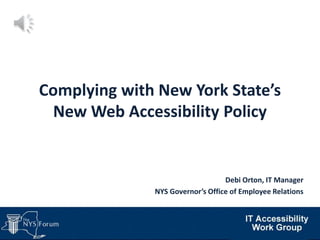 Complying with New York State’s
New Web Accessibility Policy
Debi Orton, IT Manager
NYS Governor’s Office of Employee Relations
 
