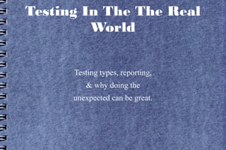 Testing In The The Real
World
Testing types, reporting,
& why doing the
unexpected can be great.
 