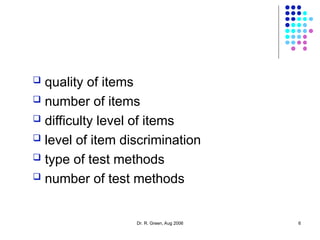 Dr. R. Green, Aug 2006 6
 quality of items
 number of items
 difficulty level of items
 level of item discrimination
 type of test methods
 number of test methods
 