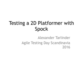 Testing a 2D Platformer with
Spock
Alexander Tarlinder
Agile Testing Day Scandinavia
2016
 