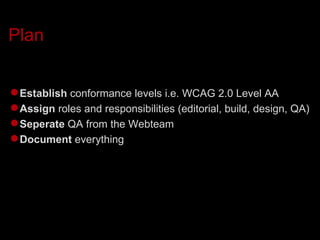 Plan Establish  conformance levels i.e. WCAG 2.0 Level AA Assign  roles and responsibilities (editorial, build, design, QA)‏ Seperate  QA from the Webteam Document  everything 