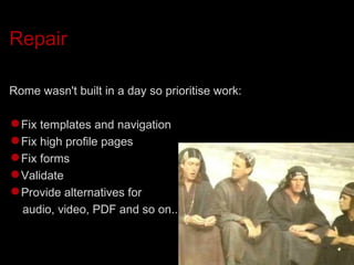 Repair Rome wasn't built in a day so prioritise work: Fix templates and navigation Fix high profile pages Fix forms Validate Provide alternatives for  audio, video, PDF and so on... 