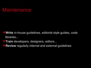 Maintenance Write  in-house guidelines, editorial style guides, code libraries... Train  developers, designers, editors... Review  regularly internal and external guidelines 