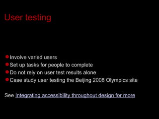 User testing Involve varied users Set up tasks for people to complete Do not rely on user test results alone Case study user testing the Beijing 2008 Olympics site See  Integrating accessibility throughout design for more 