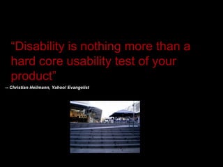 “ Disability is nothing more than a hard core usability test of your product” -- Christian Heilmann, Yahoo! Evangelist  