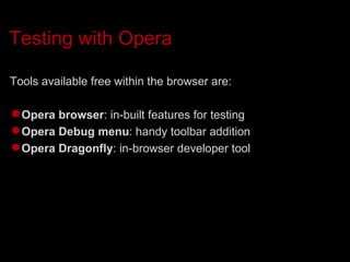 Testing with Opera Tools available free within the browser are: Opera browser : in-built features for testing Opera Debug menu : handy toolbar addition Opera Dragonfly : in-browser developer tool 