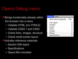 Opera Debug menu Brings functionality already within the browser into a menu Validate HTML (inc HTML5)‏ Validate CSS2.1 and CSS3 Check links, images, structure Check small screen layout Includes reference materials Section 508 report Specifications Opera Mini emulator 