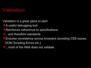 Validation Validation is a great place to start A useful debugging tool Reinforces adherence to specifications ...and therefore standards Ensures consistency across browsers (avoiding CSS issues, DOM Scripting Errors etc.)‏ ...most of the Web does not validate 