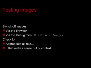 Testing images Switch off images: Via the browser Via the Debug menu  Disable > Images Check for Appropriate alt text... ...that makes sense out of context 
