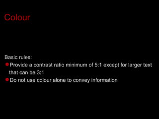 Colour Basic rules: Provide a contrast ratio minimum of 5:1 except for larger text that can be 3:1 Do not use colour alone to convey information 
