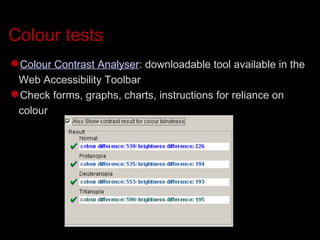 Colour tests Colour Contrast Analyser : downloadable tool available in the Web Accessibility Toolbar Check forms, graphs, charts, instructions for reliance on colour 