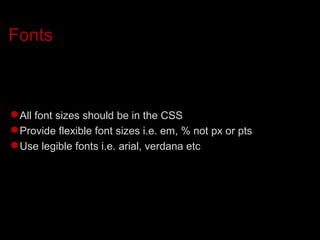 Fonts All font sizes should be in the CSS Provide flexible font sizes i.e. em, % not px or pts Use legible fonts i.e. arial, verdana etc 